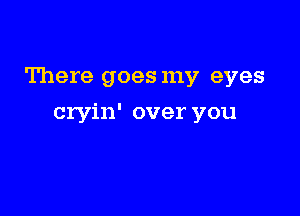 There goes my eyes

cryin' over you