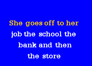 She goes off to her
job the school the
bank and then
the store