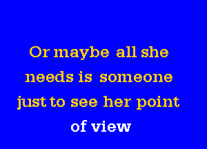 Or maybe all she
needs is someone
just to see her point
of view