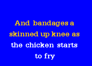 And bandages a
skinned up knee as
the chicken starts

to fry