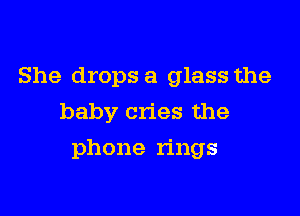 She drops a glass the
baby cries the

phone rings