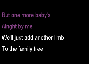 But one more babst

Alright by me

We'll just add another limb

To the family tree