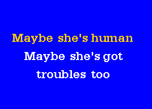 Maybe she's human

Maybe she's got
troubles too
