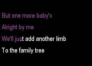 But one more babst

Alright by me

We'll just add another limb

To the family tree