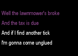 Well the lawnmowefs broke
And the tax is due
And ifl find another tick

I'm gonna come unglued