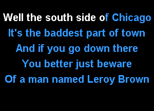 Well the south side of Chicago
It's the baddest part of town
And if you go down there
You betterjust beware
Of a man named Leroy Brown