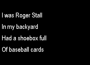 I was Roger Stall

In my backyard

Had a shoebox full
Of baseball cards