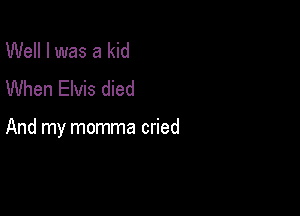 Well I was a kid
When Elvis died

And my momma cried