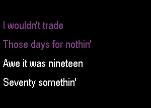 I wouldn't trade
Those days for nothin'

Awe it was nineteen

Seventy somethin'