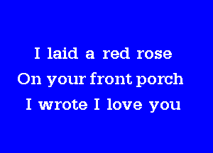 I laid a red rose

On your front porch

I wrote I love you