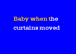 Baby when the

curtains moved