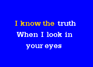 I know the truth

When I look in
youreyes