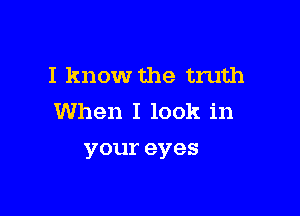 I know the truth

When I look in
youreyes