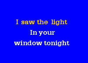 I saw the light
In your

Window tonight