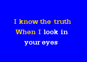 I know the truth

When I look in
youreyes