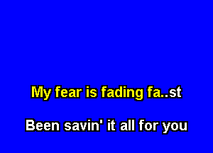 My fear is fading fa..st

Been savin' it all for you