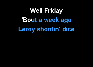 Well Friday
'Bout a week ago
Leroy shootin' dice