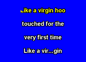 Like a virgin hoo

touched for the

very first time

Like a vir...gin