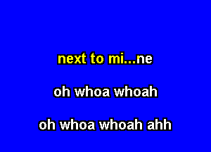 next to mi...ne

oh whoa whoah

oh whoa whoah ahh