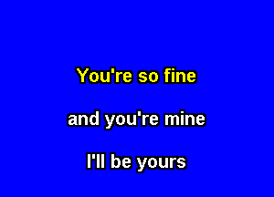 You're so fine

and you're mine

I'll be yours