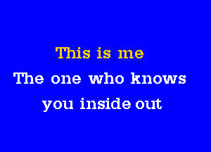 This is me
The one who knows

you inside out