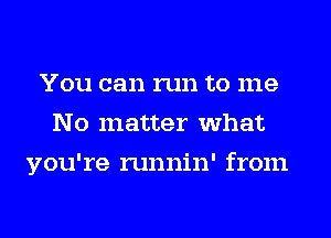 You can run to me
No matter what
you're runnin' from