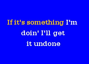 If it's something I'm

doin' I'll get
it undone