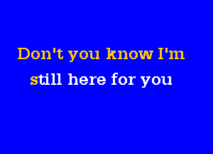 Don't you know I'm

still here for you