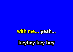 with me... yeah...

heyhey hey hey