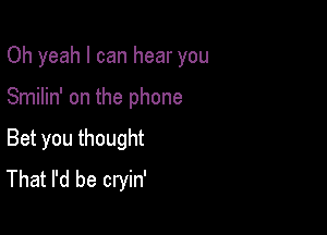 Oh yeah I can hear you

Smilin' on the phone

Bet you thought
That I'd be cryin'