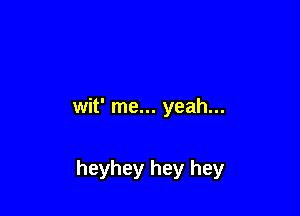 wit' me... yeah...

heyhey hey hey