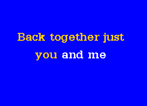 Back together just

you and me