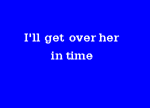 I'll get over her

in time