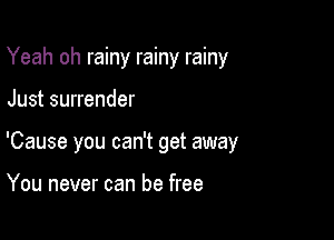 Yeah oh rainy rainy rainy

Just surrender

'Cause you can't get away

You never can be free