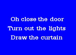 Oh close the door
Turn out the lights
Draw the curtain