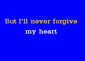 But I'll never forgive

my heart