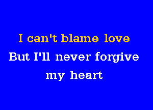 I can't blame love

But I'll never forgive

my heart