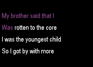 My brother said that I
Was rotten to the core

I was the youngest child

So I got by with more