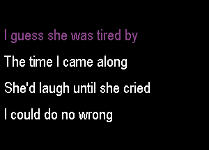 I guess she was tired by

The time I came along

She'd laugh until she cried

I could do no wrong