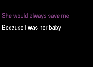 She would always save me

Because I was her baby