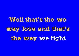 Well that's the we
way love and that's
the way we fight
