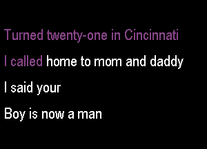 Turned twenty-one in Cincinnati

I called home to mom and daddy

I said your

Boy is now a man