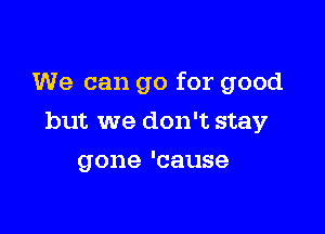 We can go for good

but we don't stay
gone 'cause