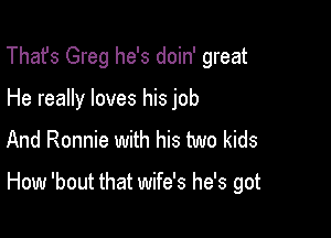 That's Greg he's doin' great
He really loves his job

And Ronnie with his two kids

How 'bout that wife's he's got