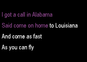 I got a call in Alabama
Said come on home to Louisiana

And come as fast

As you can fly