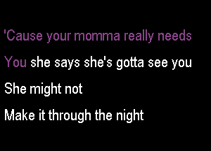 'Cause your momma really needs

You she says she's gotta see you

She might not
Make it through the night