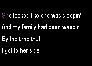 She looked like she was sleepin'
And my family had been weepin'
By the time that

I got to her side