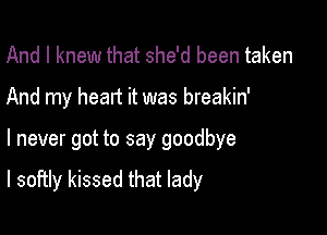 And I knew that she'd been taken

And my heart it was breakin'

I never got to say goodbye

I softly kissed that lady