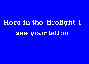 Here in the firelight I

see your tattoo