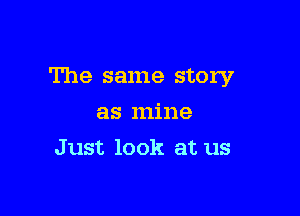 The same story

as mine
Just look at us